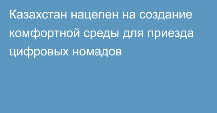 Казахстан нацелен на создание комфортной среды для приезда цифровых номадов