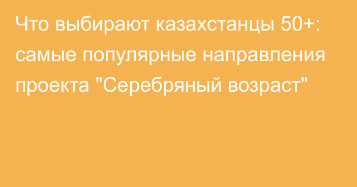 Что выбирают казахстанцы 50+: самые популярные направления проекта 