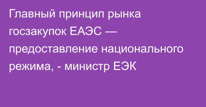 Главный принцип рынка госзакупок ЕАЭС — предоставление национального режима, - министр ЕЭК