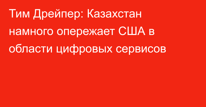 Тим Дрейпер: Казахстан намного опережает США в области цифровых сервисов