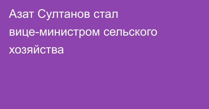 Азат Султанов стал вице-министром сельского хозяйства