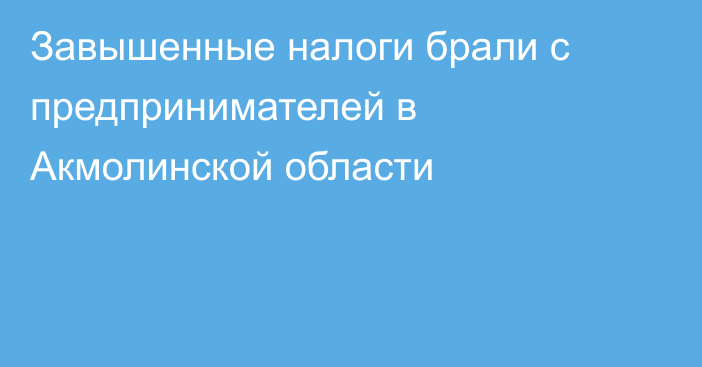 Завышенные налоги брали с предпринимателей в Акмолинской области