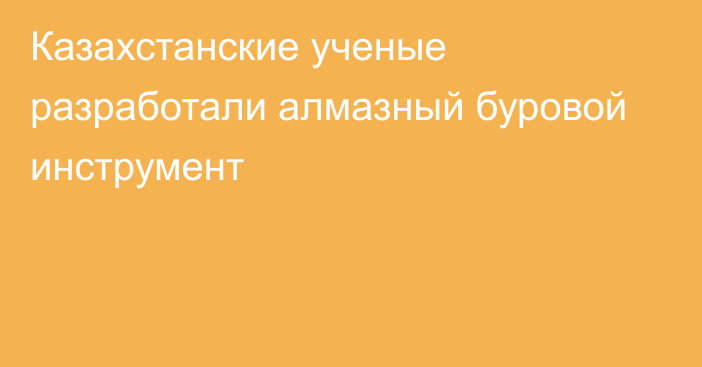 Казахстанские ученые разработали алмазный буровой инструмент