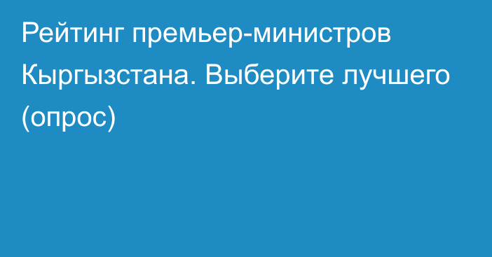 Рейтинг премьер-министров Кыргызстана. Выберите лучшего (опрос)