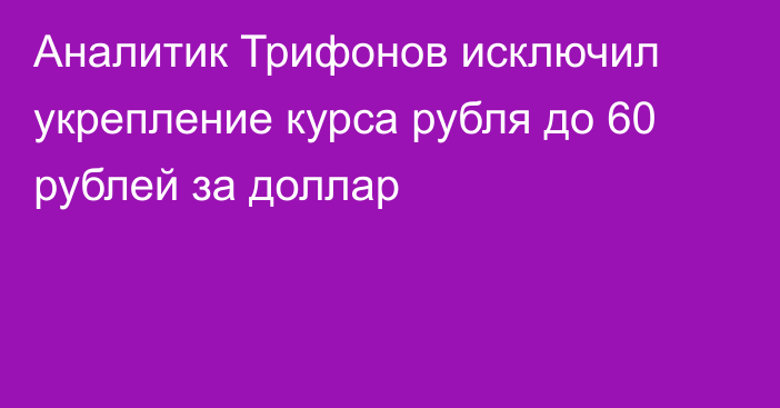 Аналитик Трифонов исключил укрепление курса рубля до 60 рублей за доллар