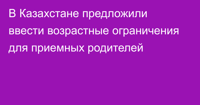 В Казахстане предложили ввести возрастные ограничения для приемных родителей