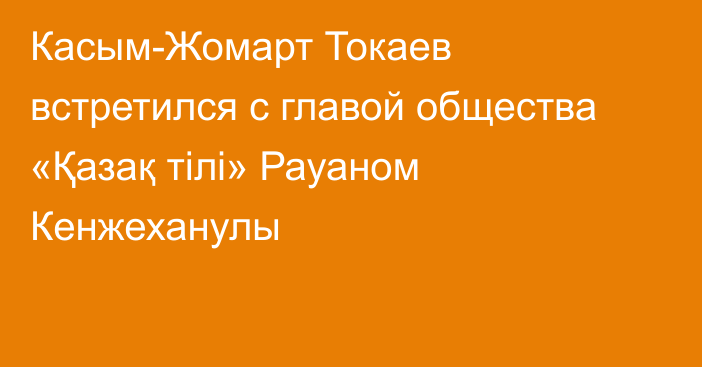 Касым-Жомарт Токаев встретился с главой общества «Қазақ тілі» Рауаном Кенжеханулы