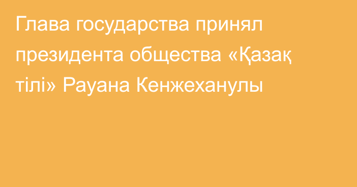 Глава государства принял президента общества «Қазақ тілі» Рауана Кенжеханулы