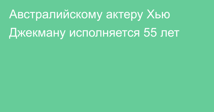 Австралийскому актеру Хью Джекману исполняется 55 лет