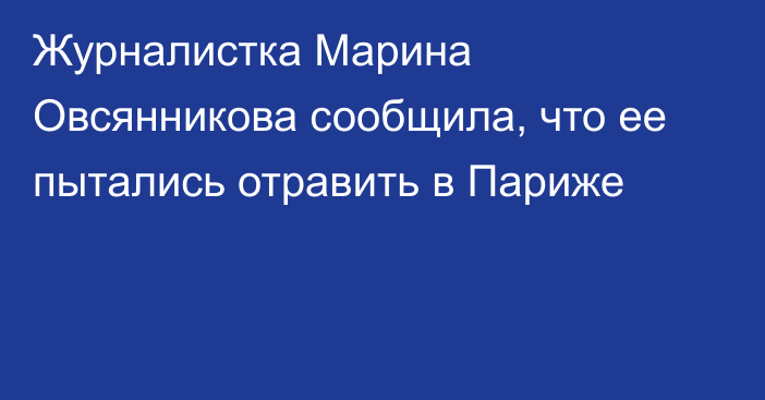 Журналистка Марина Овсянникова сообщила, что ее пытались отравить в Париже