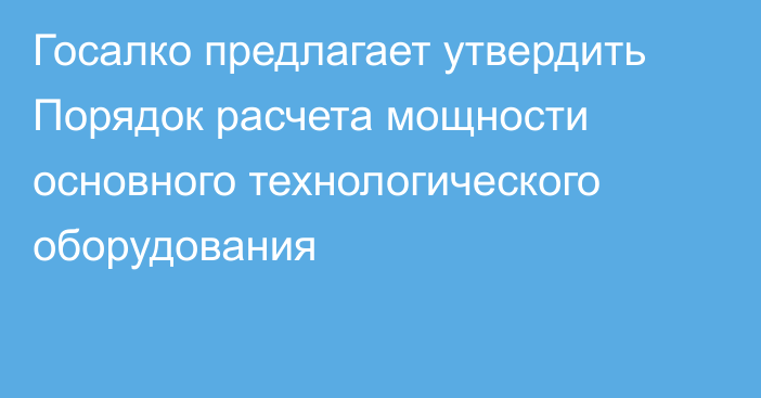 Госалко предлагает утвердить Порядок расчета мощности основного технологического оборудования