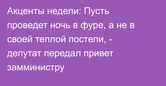 Акценты недели: Пусть проведет ночь в фуре, а не в своей теплой постели, - депутат передал привет замминистру