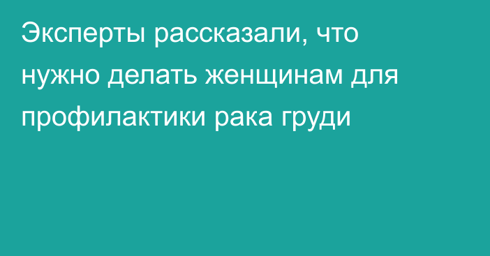 Эксперты рассказали, что нужно делать женщинам для профилактики рака груди