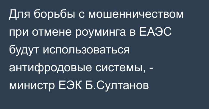 Для борьбы с мошенничеством при отмене роуминга в ЕАЭС будут использоваться антифродовые системы, - министр ЕЭК Б.Султанов