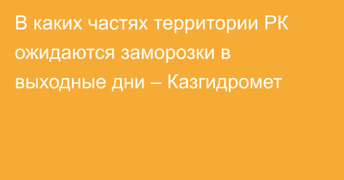 В каких частях территории РК ожидаются заморозки в выходные дни – Казгидромет