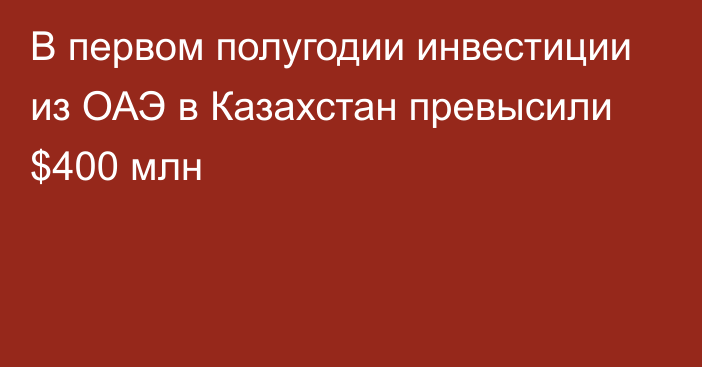 В первом полугодии инвестиции из ОАЭ в Казахстан превысили $400 млн