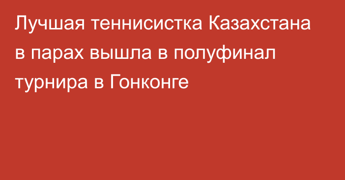 Лучшая теннисистка Казахстана в парах вышла в полуфинал турнира в Гонконге