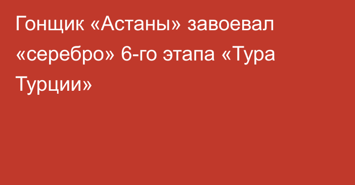 Гонщик «Астаны» завоевал «серебро» 6-го этапа «Тура Турции»