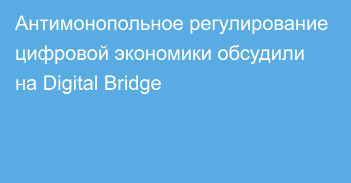 Антимонопольное регулирование цифровой экономики обсудили на Digital Bridge