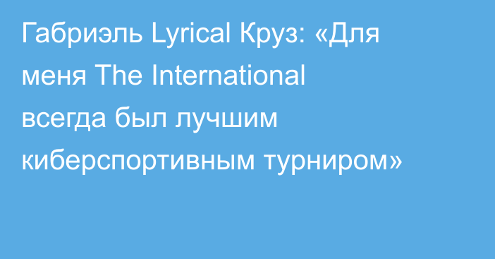 Габриэль Lyrical Круз: «Для меня The International всегда был лучшим киберспортивным турниром»