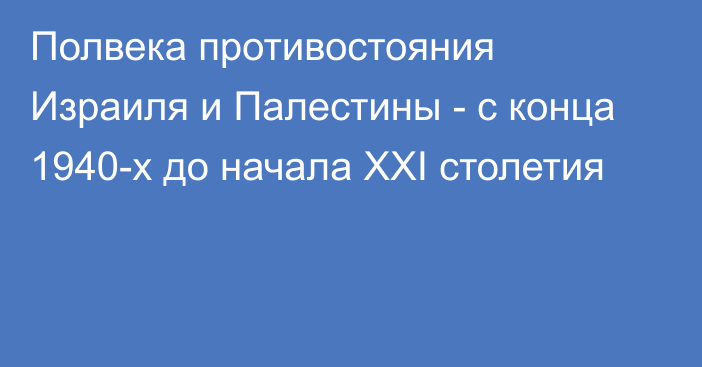 Полвека противостояния Израиля и Палестины - с конца 1940-х до начала XXI столетия