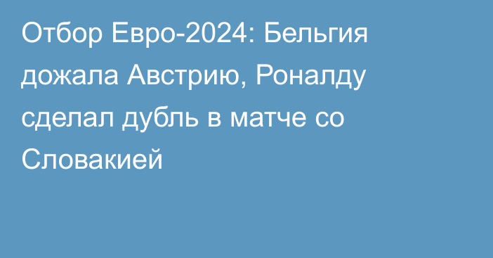 Отбор Евро-2024: Бельгия дожала Австрию, Роналду сделал дубль в матче со Словакией