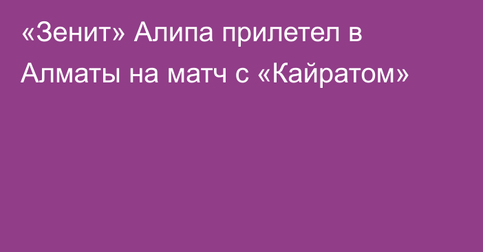 «Зенит» Алипа прилетел в Алматы на матч с «Кайратом»