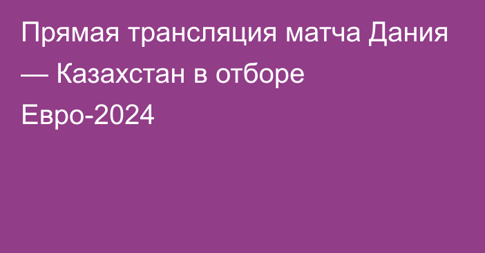 Прямая трансляция матча Дания — Казахстан в отборе Евро-2024