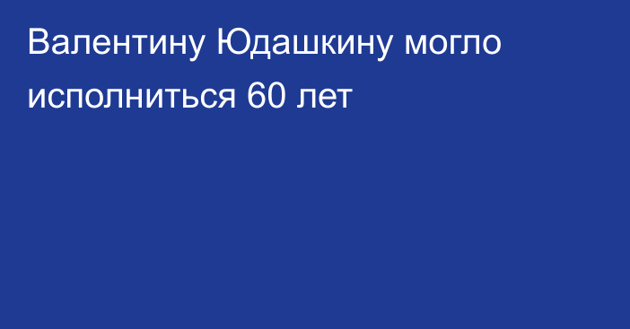 Валентину Юдашкину могло исполниться 60 лет