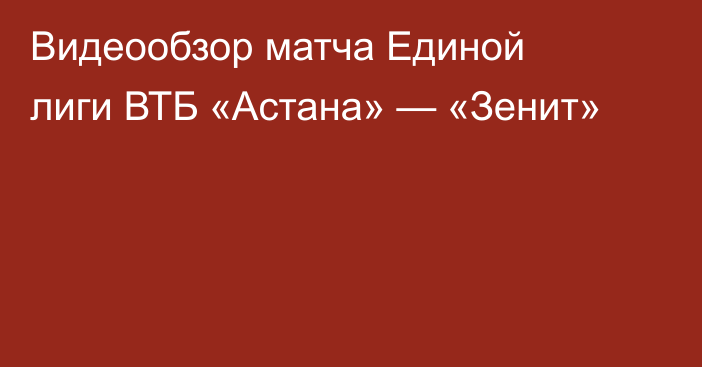 Видеообзор матча Единой лиги ВТБ «Астана» — «Зенит»