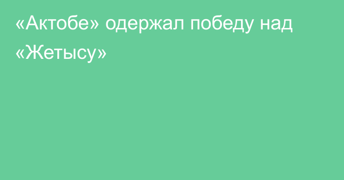 «Актобе» одержал победу над «Жетысу»