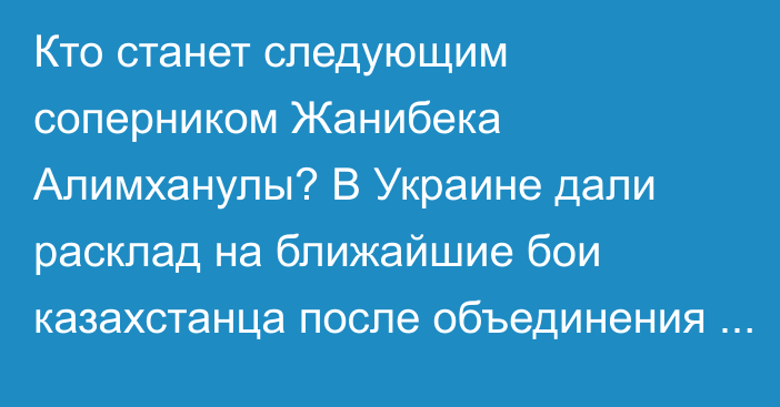 Кто станет следующим соперником Жанибека Алимханулы? В Украине дали расклад на ближайшие бои казахстанца после объединения поясов