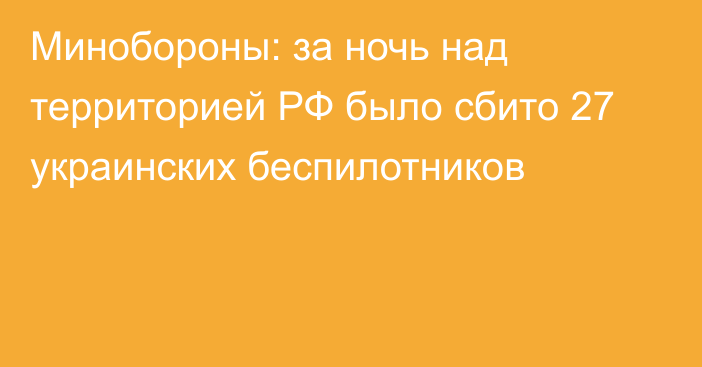 Минобороны: за ночь над территорией РФ было сбито 27 украинских беспилотников