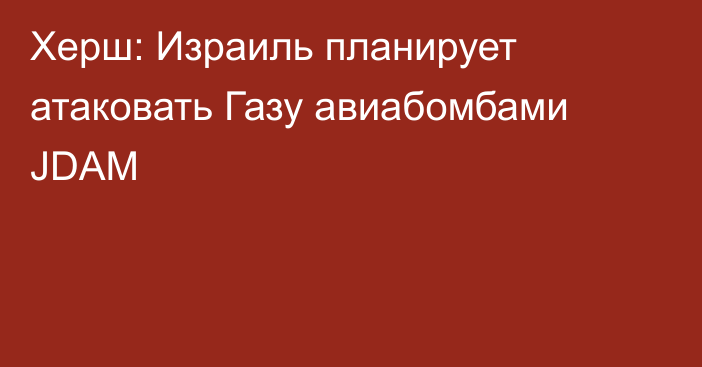 Херш: Израиль планирует атаковать Газу авиабомбами JDAM