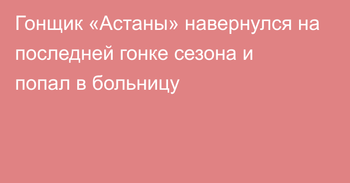 Гонщик «Астаны» навернулся на последней гонке сезона и попал в больницу