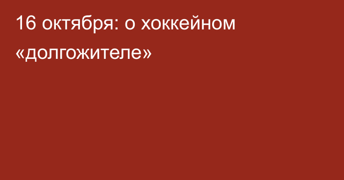 16 октября: о хоккейном «долгожителе»