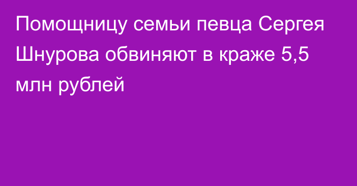 Помощницу семьи певца Сергея Шнурова обвиняют в краже 5,5 млн рублей