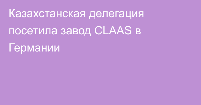 Казахстанская делегация посетила завод CLAAS в Германии