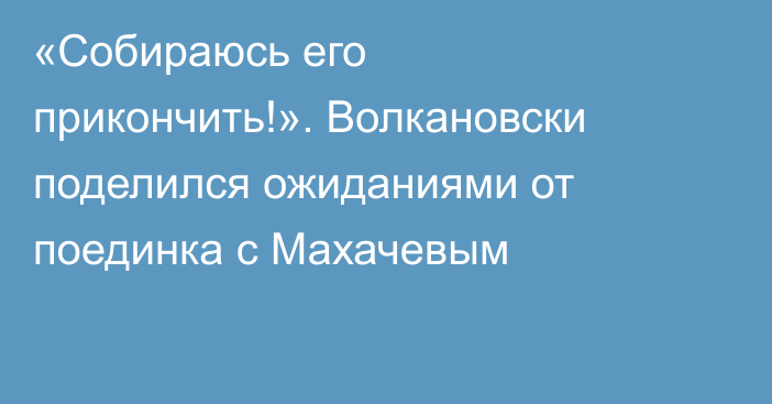 «Собираюсь его прикончить!». Волкановски поделился ожиданиями от поединка с Махачевым