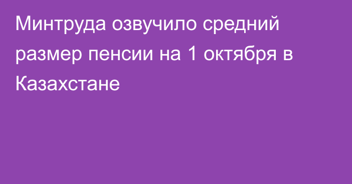 Минтруда озвучило средний размер пенсии на 1 октября в Казахстане