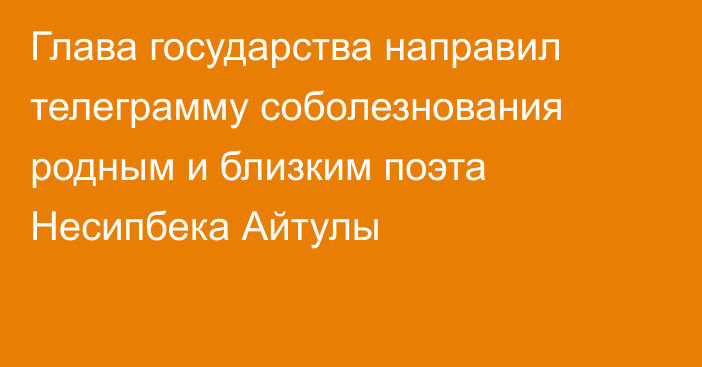 Глава государства направил телеграмму соболезнования родным и близким поэта Несипбека Айтулы  