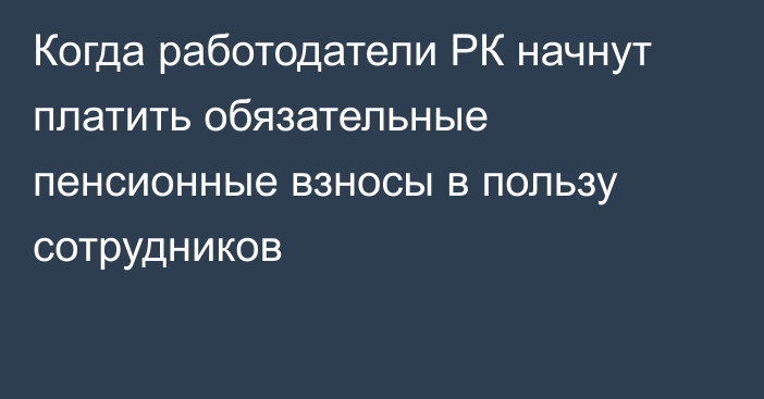 Когда работодатели РК начнут платить обязательные пенсионные взносы в пользу сотрудников