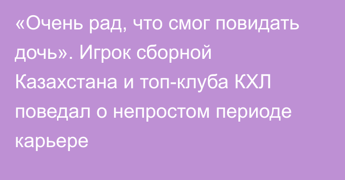 «Очень рад, что смог повидать дочь». Игрок сборной Казахстана и топ-клуба КХЛ поведал о непростом периоде карьере