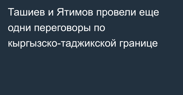 Ташиев и Ятимов провели еще одни переговоры по кыргызско-таджикской границе