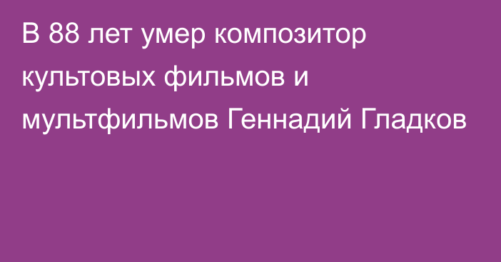 В 88 лет умер композитор культовых фильмов и мультфильмов Геннадий Гладков