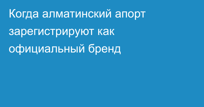 Когда алматинский апорт зарегистрируют как официальный бренд