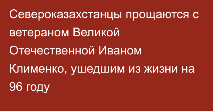 Североказахстанцы прощаются с ветераном Великой Отечественной Иваном Клименко, ушедшим из жизни на 96 году