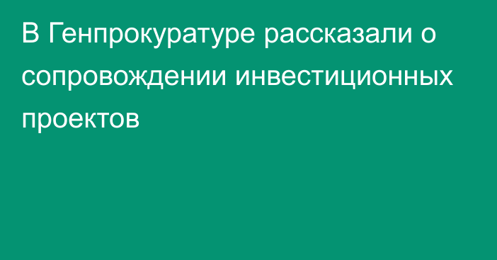 В Генпрокуратуре рассказали о сопровождении инвестиционных проектов