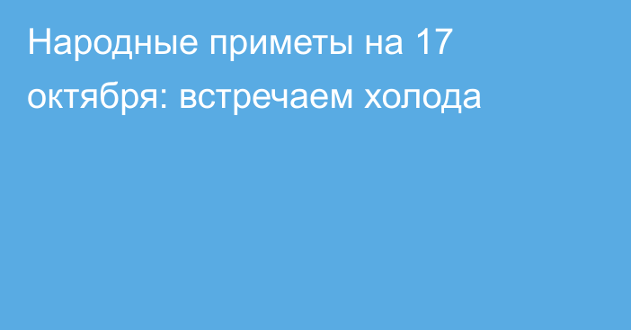 Народные приметы на 17 октября: встречаем холода