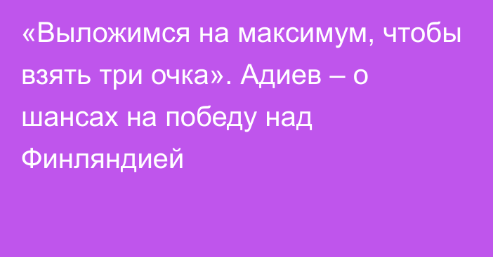 «Выложимся на максимум, чтобы взять три очка». Адиев – о шансах на победу над Финляндией